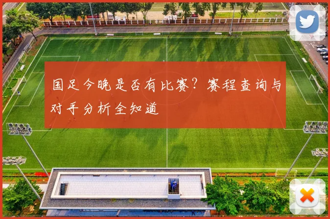 国足今晚是否有比赛？赛程查询与对手分析全知道