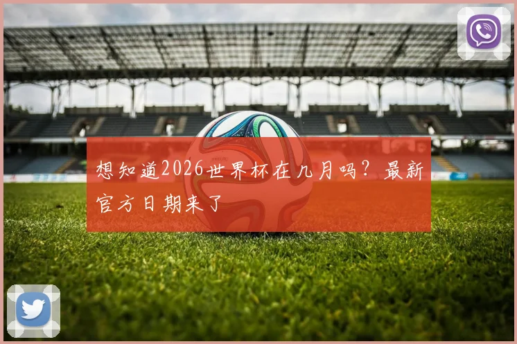 想知道2026世界杯在几月吗？最新官方日期来了