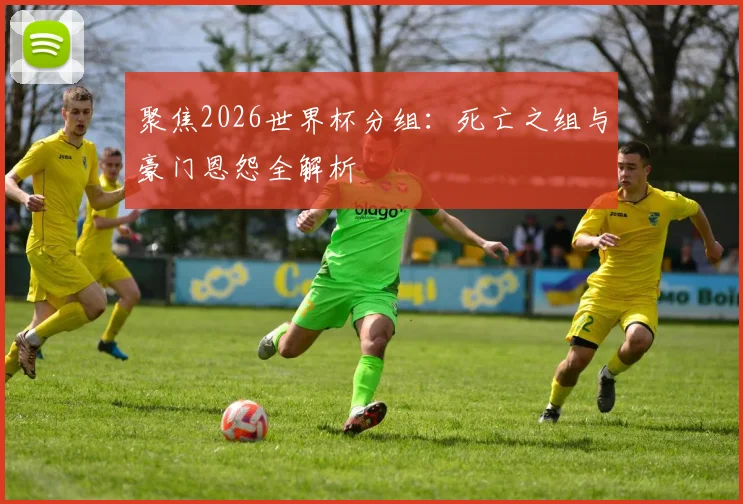聚焦2026世界杯分组：死亡之组与豪门恩怨全解析