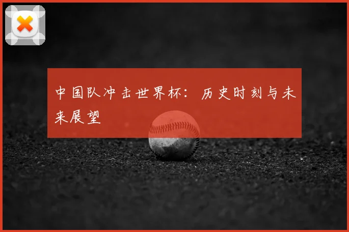 中国队冲击世界杯:历史时刻与未来展望