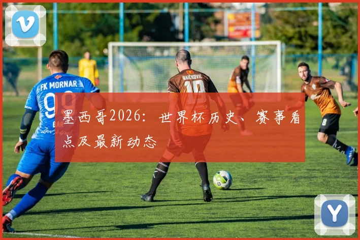 墨西哥2026：世界杯历史、赛事看点及最新动态