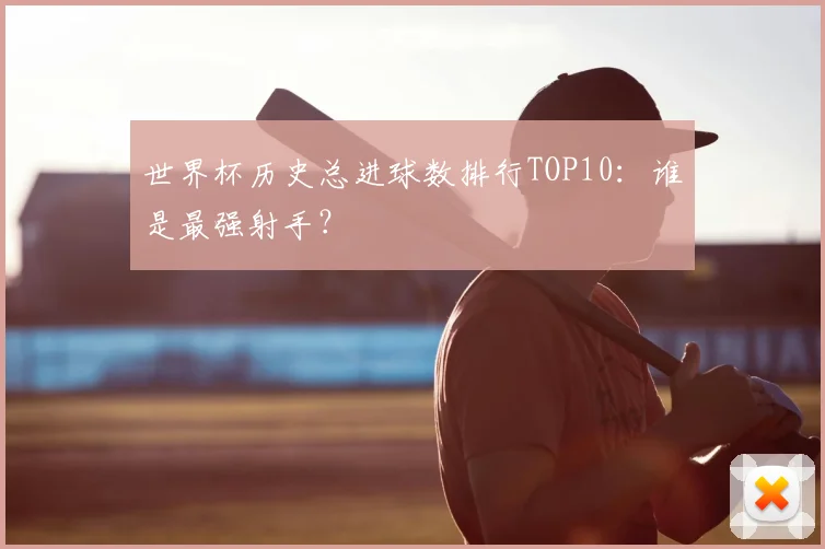 世界杯历史总进球数排行TOP10：谁是最强射手？