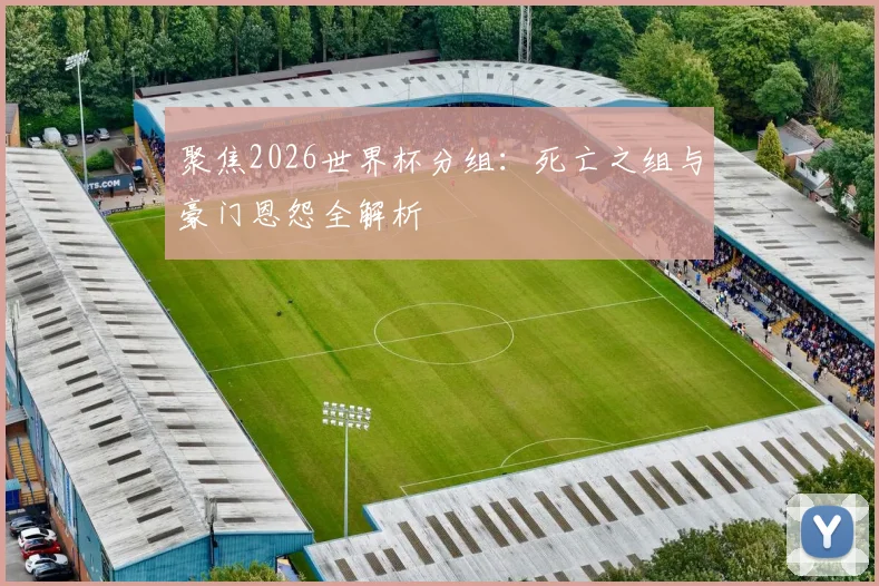 聚焦2026世界杯分组：死亡之组与豪门恩怨全解析