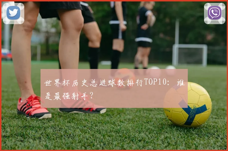 世界杯历史总进球数排行TOP10：谁是最强射手？