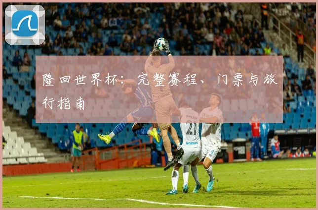 隆回世界杯：完整赛程、门票与旅行指南