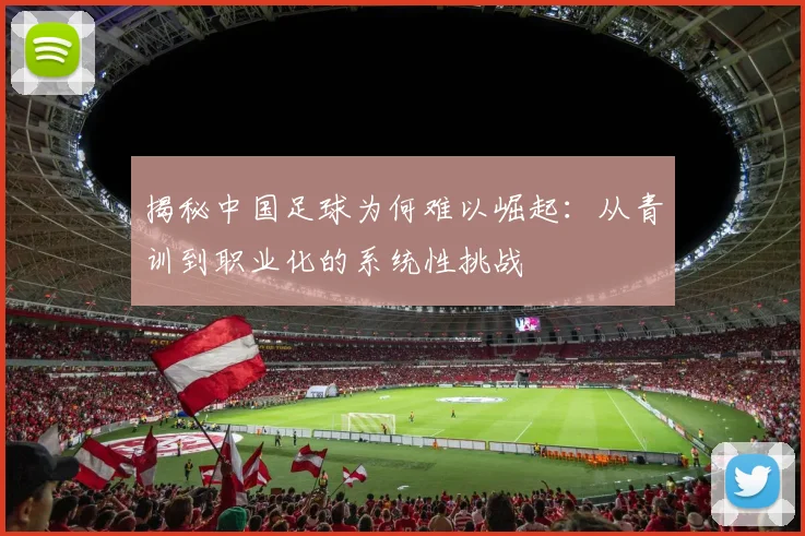 揭秘中国足球为何难以崛起：从青训到职业化的系统性挑战