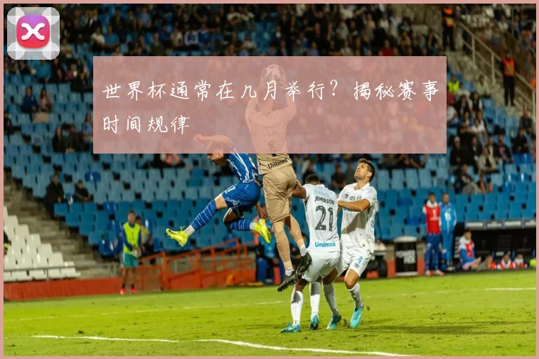 世界杯通常在几月举行？揭秘赛事时间规律